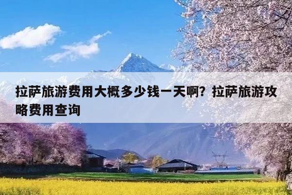 拉萨旅游费用大概多少钱一天啊?拉萨旅游攻略费用查询