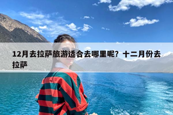 12月去拉萨旅游适合去哪里呢?十二月份去拉萨