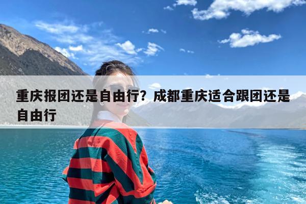 重庆报团还是自由行?成都重庆适合跟团还是自由行