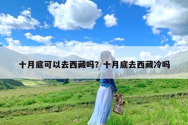 十月底可以去西藏吗?十月底去西藏冷吗
