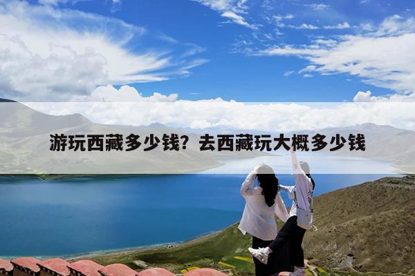 游玩西藏多少钱?去西藏玩大概多少钱