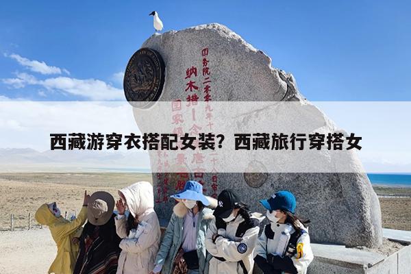 西藏游穿衣搭配女装?西藏旅行穿搭女