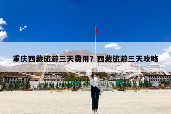 重庆西藏旅游三天费用?西藏旅游三天攻略