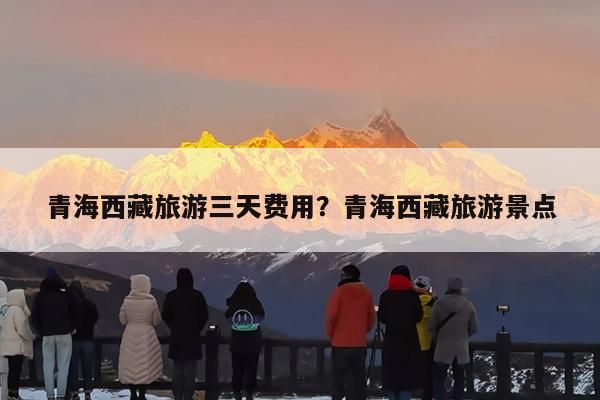 青海西藏旅游三天费用?青海西藏旅游景点