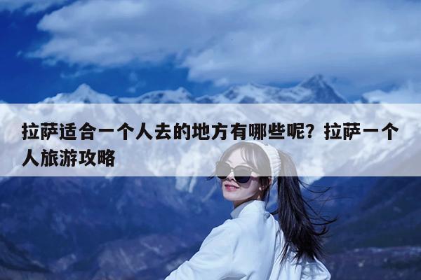 拉萨适合一个人去的地方有哪些呢?拉萨一个人旅游攻略