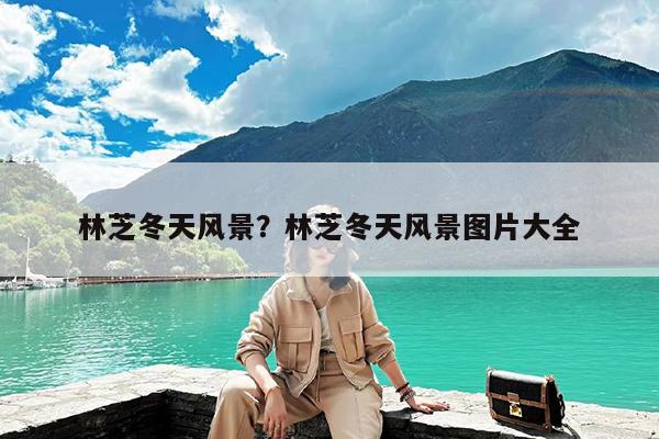 林芝冬天风景?林芝冬天风景图片大全