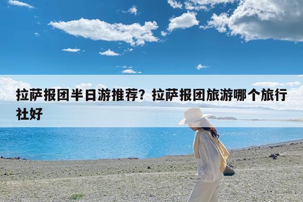 拉萨报团半日游推荐?拉萨报团旅游哪个旅行社好