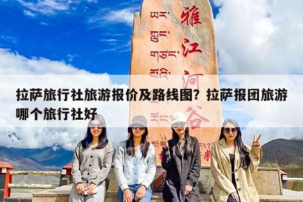 拉萨旅行社旅游报价及路线图?拉萨报团旅游哪个旅行社好