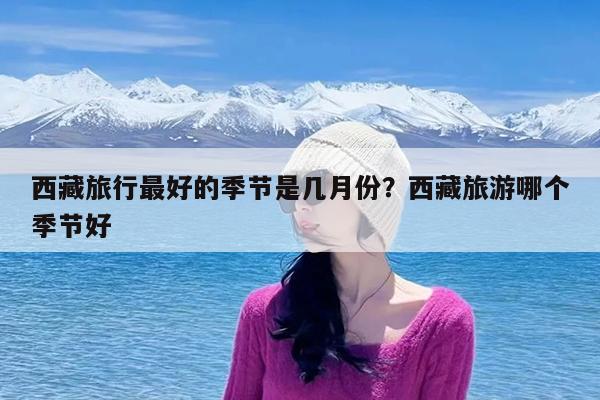 西藏旅行最好的季节是几月份?西藏旅游哪个季节好