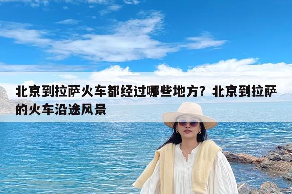 北京到拉萨火车都经过哪些地方?北京到拉萨的火车沿途风景