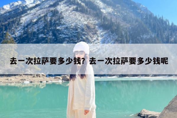 去一次拉萨要多少钱?去一次拉萨要多少钱呢