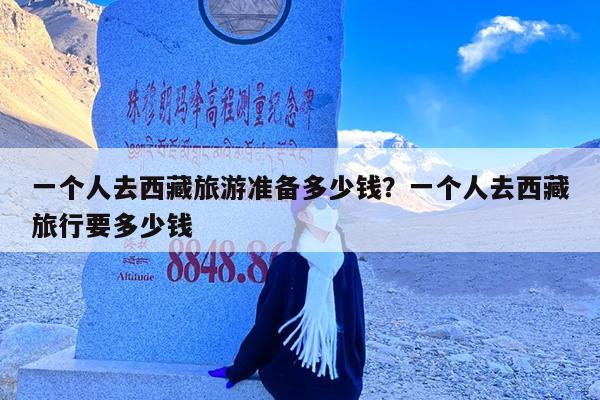 一个人去西藏旅游准备多少钱?一个人去西藏旅行要多少钱