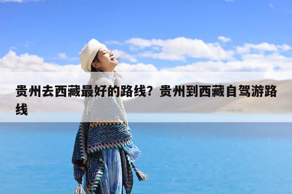 贵州去西藏最好的路线?贵州到西藏自驾游路线