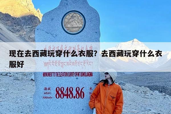 现在去西藏玩穿什么衣服?去西藏玩穿什么衣服好