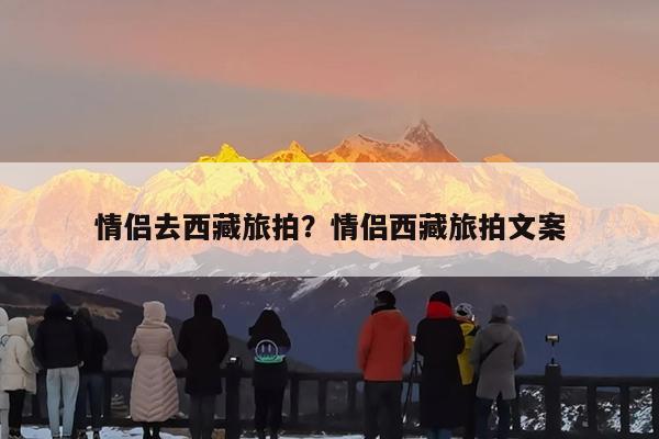 情侣去西藏旅拍?情侣西藏旅拍文案