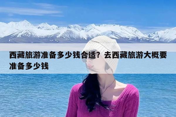 西藏旅游准备多少钱合适?去西藏旅游大概要准备多少钱