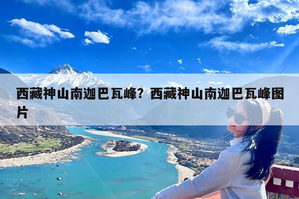 西藏神山南迦巴瓦峰?西藏神山南迦巴瓦峰图片