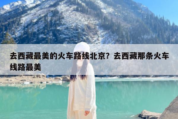 去西藏最美的火车路线北京?去西藏那条火车线路最美