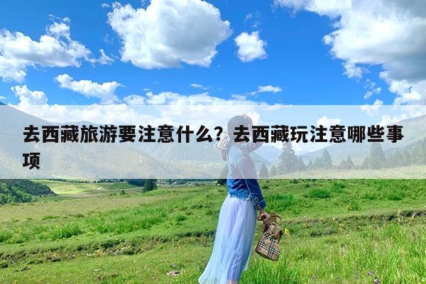 去西藏旅游要注意什么?去西藏玩注意哪些事项