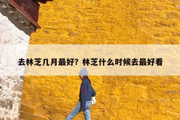 去林芝几月最好?林芝什么时候去最好看