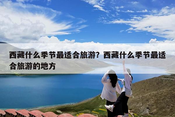 西藏什么季节最适合旅游?西藏什么季节最适合旅游的地方
