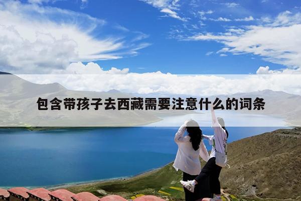 包含带孩子去西藏需要注意什么的词条