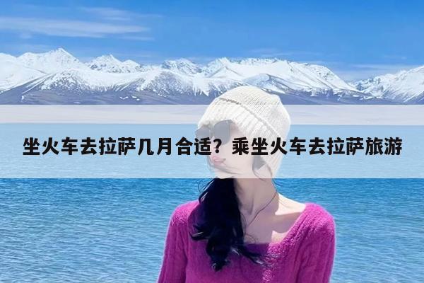 坐火车去拉萨几月合适?乘坐火车去拉萨旅游