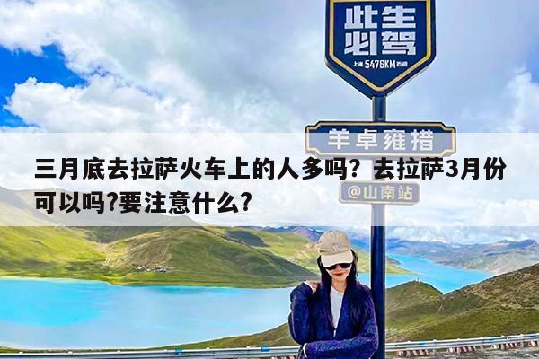 三月底去拉萨火车上的人多吗?去拉萨3月份可以吗?要注意什么?