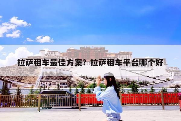 拉萨租车最佳方案?拉萨租车平台哪个好