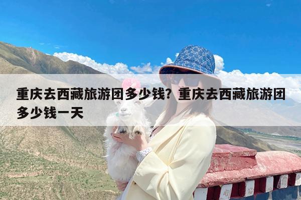 重庆去西藏旅游团多少钱?重庆去西藏旅游团多少钱一天