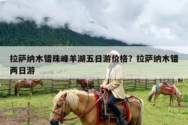 拉萨纳木错珠峰羊湖五日游价格?拉萨纳木错两日游