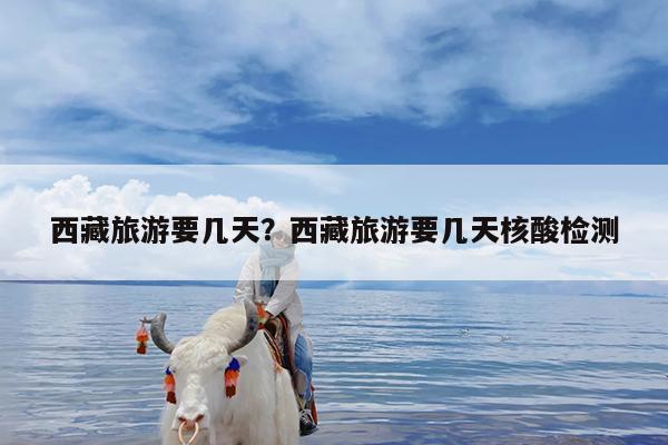 西藏旅游要几天?西藏旅游要几天核酸检测
