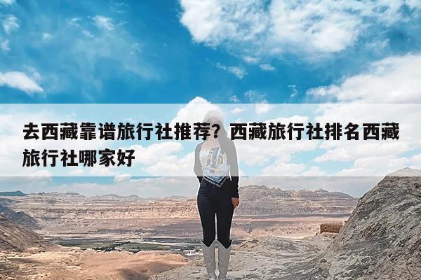 去西藏靠谱旅行社推荐?西藏旅行社排名西藏旅行社哪家好