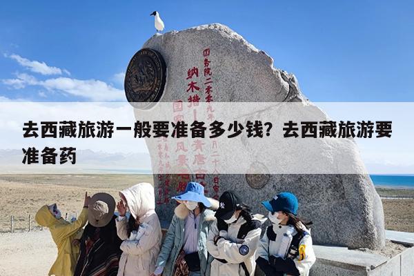 去西藏旅游一般要准备多少钱?去西藏旅游要准备药