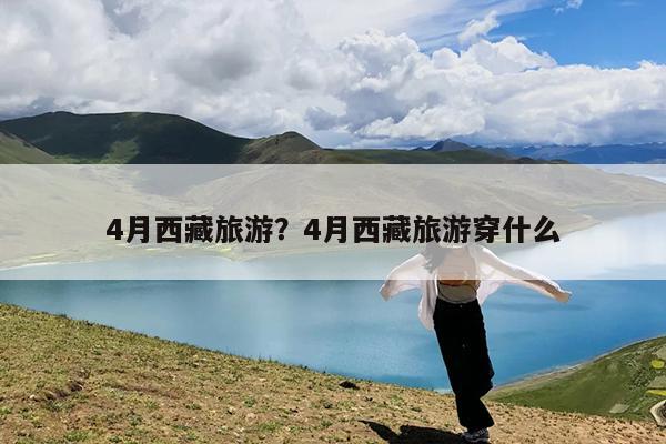 4月西藏旅游?4月西藏旅游穿什么