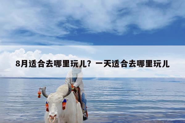 8月适合去哪里玩儿?一天适合去哪里玩儿