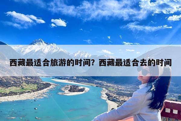 西藏最适合旅游的时间?西藏最适合去的时间