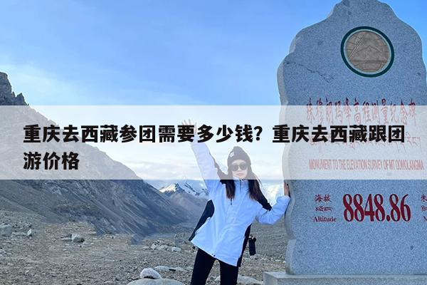 重庆去西藏参团需要多少钱?重庆去西藏跟团游价格