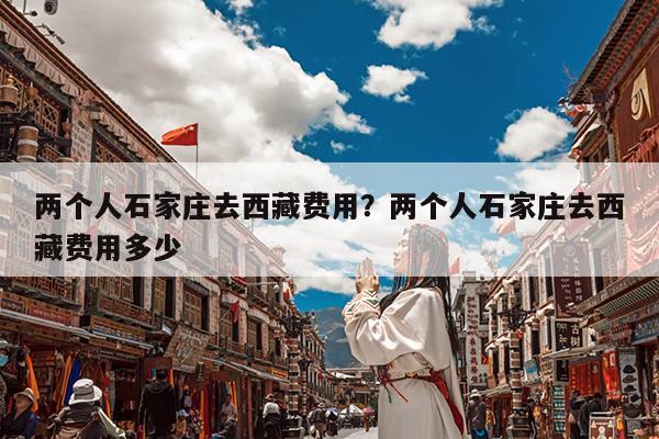 两个人石家庄去西藏费用?两个人石家庄去西藏费用多少