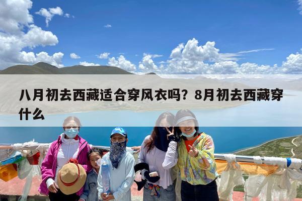 八月初去西藏适合穿风衣吗?8月初去西藏穿什么