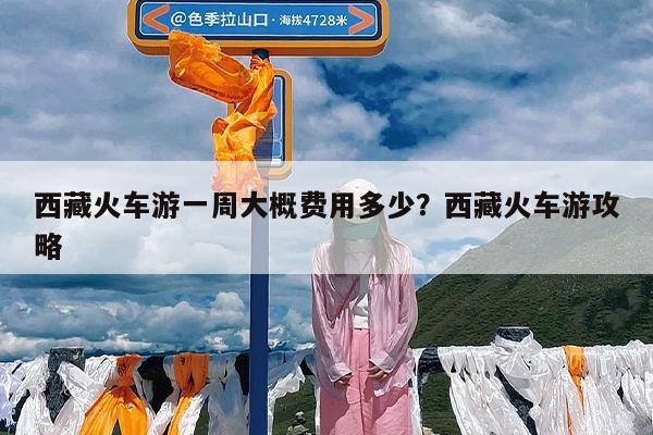 西藏火车游一周大概费用多少?西藏火车游攻略