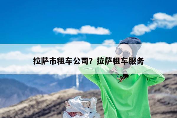 拉萨市租车公司?拉萨租车服务