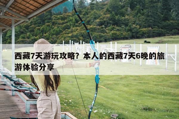 西藏7天游玩攻略?本人的西藏7天6晚的旅游体验分享