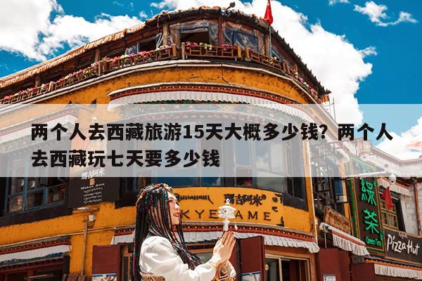 两个人去西藏旅游15天大概多少钱?两个人去西藏玩七天要多少钱
