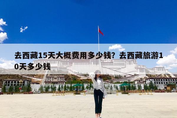 去西藏15天大概费用多少钱?去西藏旅游10天多少钱