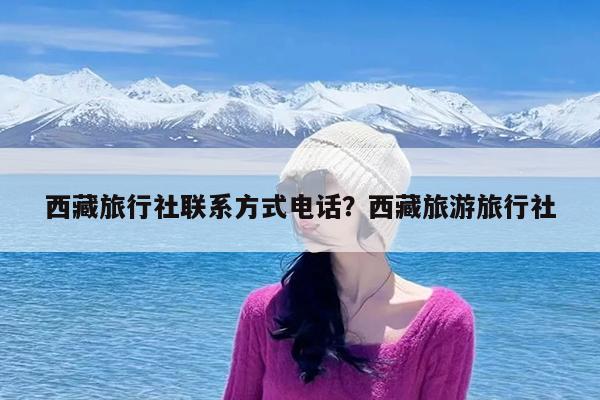 西藏旅行社联系方式电话?西藏旅游旅行社