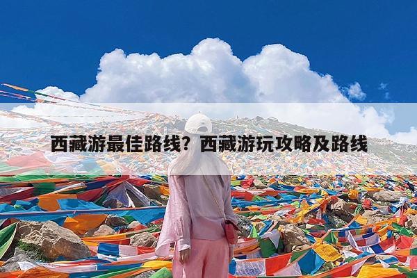 西藏游最佳路线?西藏游玩攻略及路线