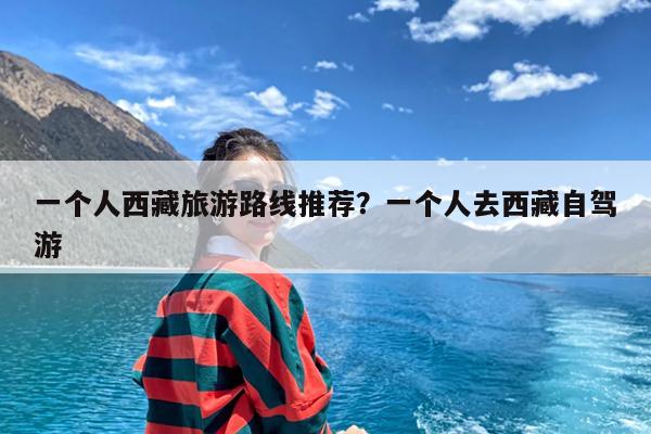 一个人西藏旅游路线推荐?一个人去西藏自驾游