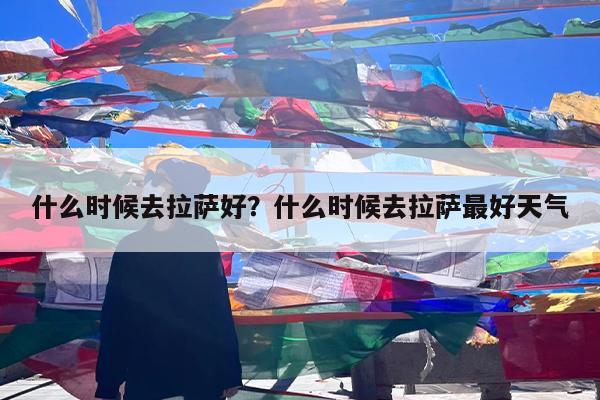 什么时候去拉萨好?什么时候去拉萨最好天气