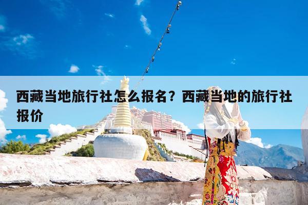 西藏当地旅行社怎么报名?西藏当地的旅行社报价